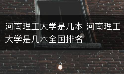 河南理工大学是几本 河南理工大学是几本全国排名