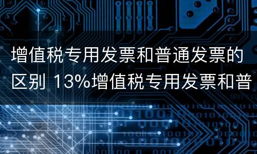 增值税专用发票和普通发票的区别 13%增值税专用发票和普通发票的区别