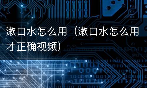 漱口水怎么用（漱口水怎么用才正确视频）