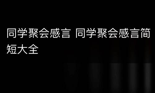 同学聚会感言 同学聚会感言简短大全