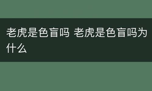 老虎是色盲吗 老虎是色盲吗为什么