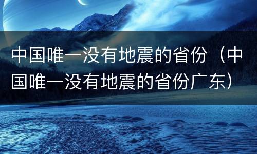 中国唯一没有地震的省份（中国唯一没有地震的省份广东）