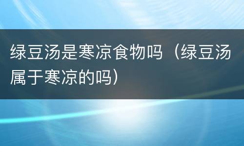 绿豆汤是寒凉食物吗（绿豆汤属于寒凉的吗）