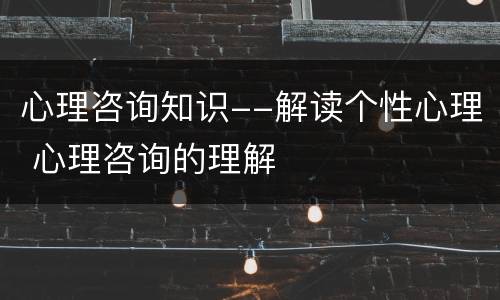 心理咨询知识--解读个性心理 心理咨询的理解