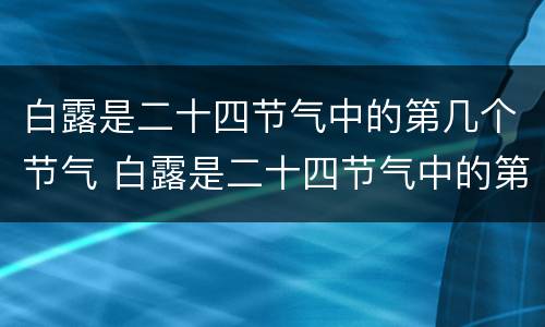 白露是二十四节气中的第几个节气 白露是二十四节气中的第几个节气