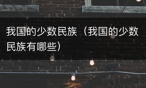 我国的少数民族（我国的少数民族有哪些）