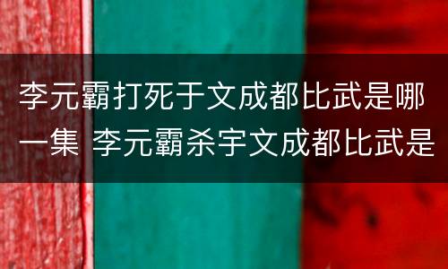 李元霸打死于文成都比武是哪一集 李元霸杀宇文成都比武是第几集