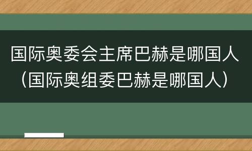 国际奥委会主席巴赫是哪国人（国际奥组委巴赫是哪国人）