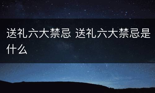 送礼六大禁忌 送礼六大禁忌是什么