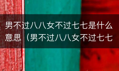 男不过八八女不过七七是什么意思（男不过八八女不过七七是什么意思八）