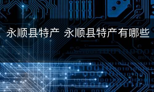 永顺县特产 永顺县特产有哪些