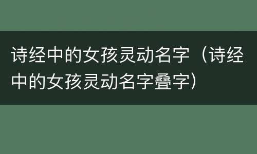 诗经中的女孩灵动名字（诗经中的女孩灵动名字叠字）