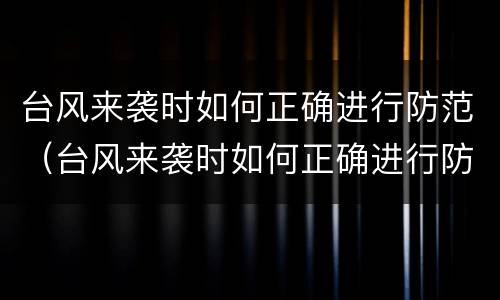 台风来袭时如何正确进行防范（台风来袭时如何正确进行防范工作）