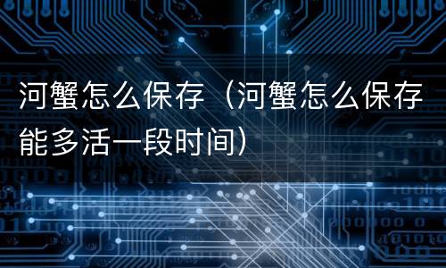 河蟹怎么保存（河蟹怎么保存能多活一段时间）
