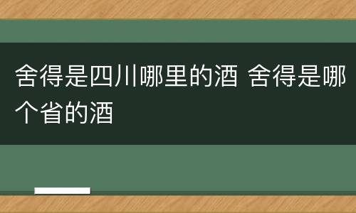 舍得是四川哪里的酒 舍得是哪个省的酒