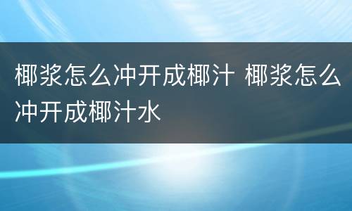 椰浆怎么冲开成椰汁 椰浆怎么冲开成椰汁水