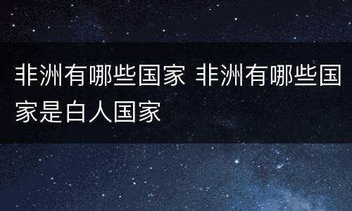 非洲有哪些国家 非洲有哪些国家是白人国家