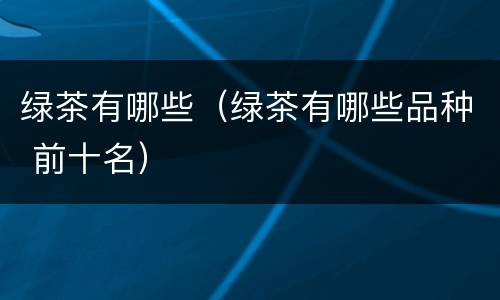 绿茶有哪些（绿茶有哪些品种 前十名）