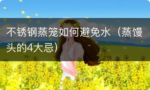 不锈钢蒸笼如何避免水（蒸馒头的4大忌）
