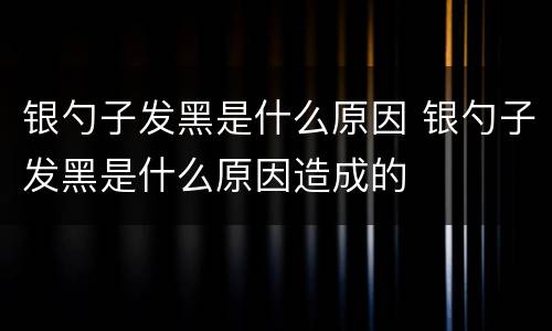 银勺子发黑是什么原因 银勺子发黑是什么原因造成的