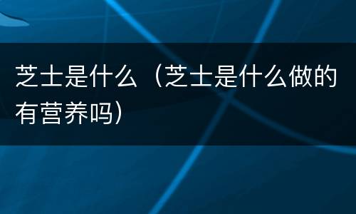 芝士是什么（芝士是什么做的有营养吗）