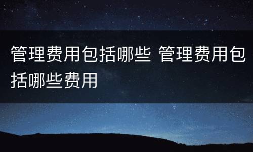 管理费用包括哪些 管理费用包括哪些费用