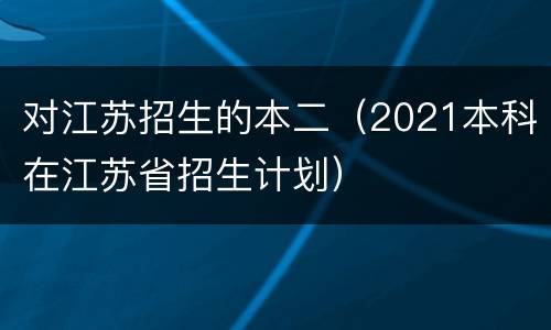 对江苏招生的本二（2021本科在江苏省招生计划）