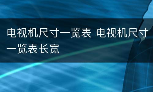 电视机尺寸一览表 电视机尺寸一览表长宽