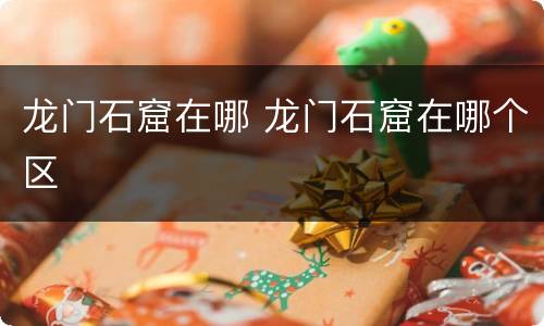 龙门石窟在哪 龙门石窟在哪个区