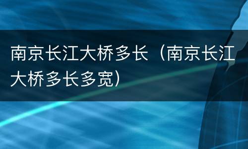 南京长江大桥多长（南京长江大桥多长多宽）