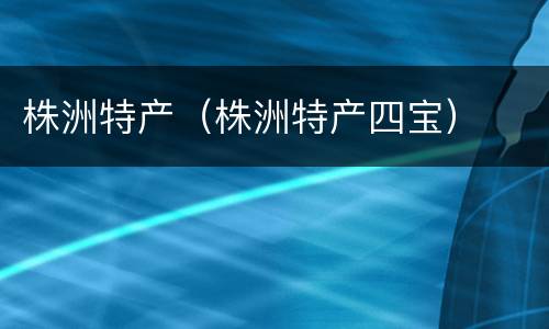 株洲特产（株洲特产四宝）