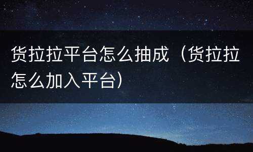 货拉拉平台怎么抽成（货拉拉怎么加入平台）