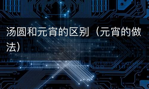 汤圆和元宵的区别（元宵的做法）