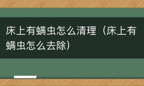 床上有螨虫怎么清理（床上有螨虫怎么去除）