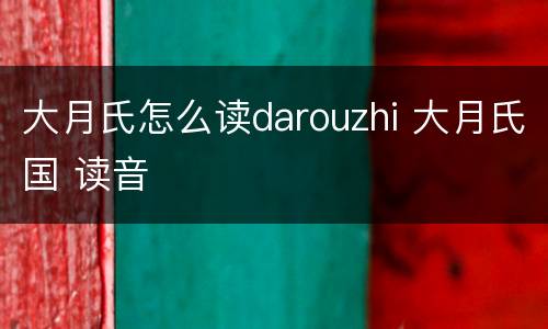 大月氏怎么读darouzhi 大月氏国 读音