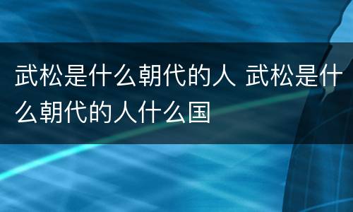 武松是什么朝代的人 武松是什么朝代的人什么国