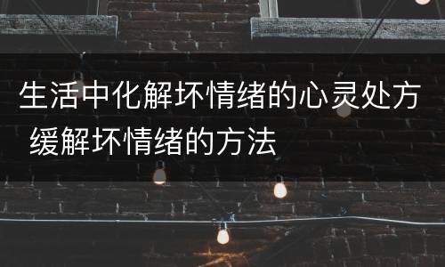 生活中化解坏情绪的心灵处方 缓解坏情绪的方法