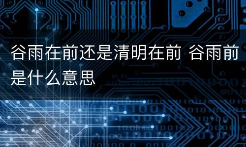 谷雨在前还是清明在前 谷雨前是什么意思