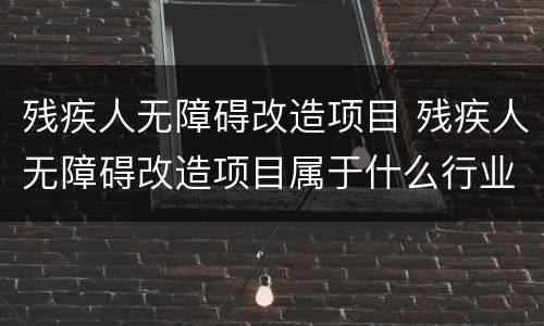 残疾人无障碍改造项目 残疾人无障碍改造项目属于什么行业