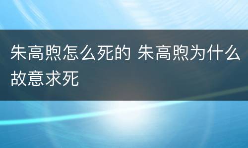 朱高煦怎么死的 朱高煦为什么故意求死