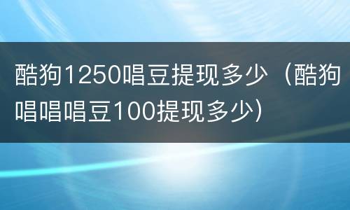 酷狗1250唱豆提现多少（酷狗唱唱唱豆100提现多少）