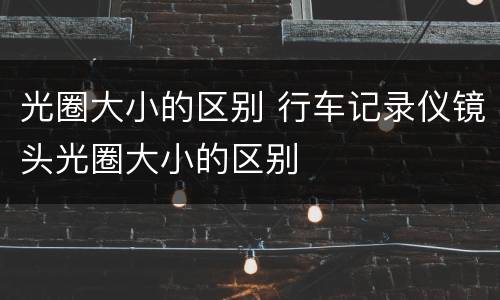光圈大小的区别 行车记录仪镜头光圈大小的区别