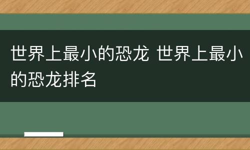 世界上最小的恐龙 世界上最小的恐龙排名