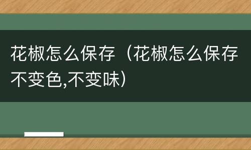 花椒怎么保存（花椒怎么保存不变色,不变味）