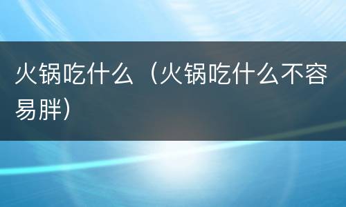 火锅吃什么（火锅吃什么不容易胖）