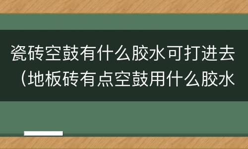 瓷砖空鼓有什么胶水可打进去（地板砖有点空鼓用什么胶水往里灌注）