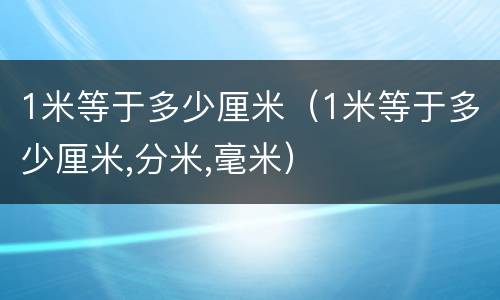 1米等于多少厘米（1米等于多少厘米,分米,毫米）