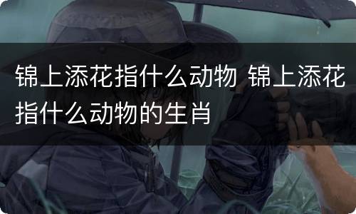 锦上添花指什么动物 锦上添花指什么动物的生肖