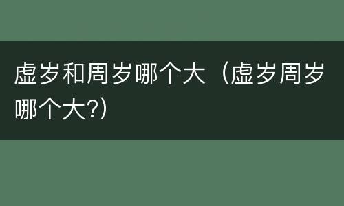 虚岁和周岁哪个大（虚岁周岁哪个大?）