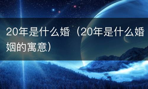 20年是什么婚（20年是什么婚姻的寓意）